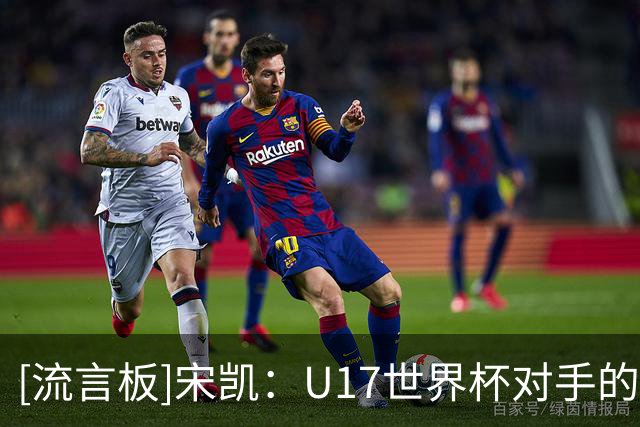 [流言板]宋凯：U17世界杯对手的状态是未知数，但我相信我们有潜力